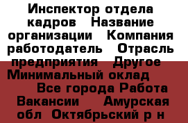 Инспектор отдела кадров › Название организации ­ Компания-работодатель › Отрасль предприятия ­ Другое › Минимальный оклад ­ 22 000 - Все города Работа » Вакансии   . Амурская обл.,Октябрьский р-н